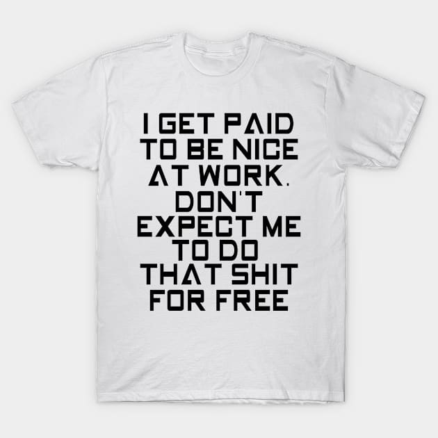 I get paid to be nice at work. Don't expect me to do that shit for free T-Shirt by shopbudgets